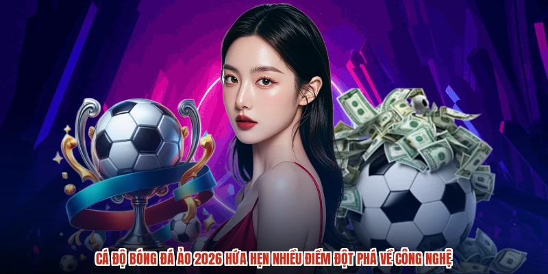 Cá độ bóng đá ảo 2026 hứa hẹn nhiều điểm đột phá về công nghệ