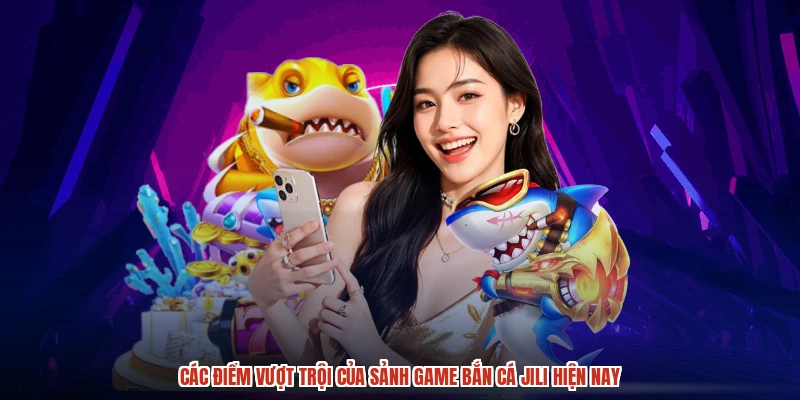 Các điểm vượt trội của sảnh game bắn cá jili hiện nay
