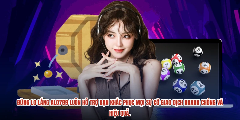 Đừng lo lắng ALO789 luôn hỗ trợ bạn khắc phục mọi sự cố giao dịch nhanh chóng và hiệu quả.