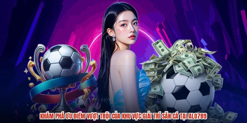 Khám phá ưu điểm vượt trội của khu vực giải trí săn cá tại ALO789