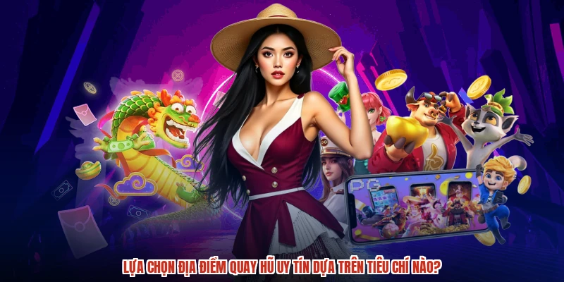Lựa chọn địa điểm quay hũ uy tín dựa trên tiêu chí nào?