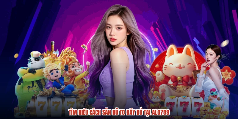 Tìm hiểu cách săn hũ to đầy đủ tại ALO789